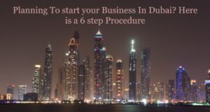 Planning To start your Business In Dubai? Here is a 6 step Procedure