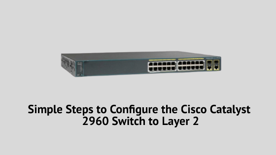 Simple Steps to Configure the Cisco Catalyst 2960 Switch to Layer 2
